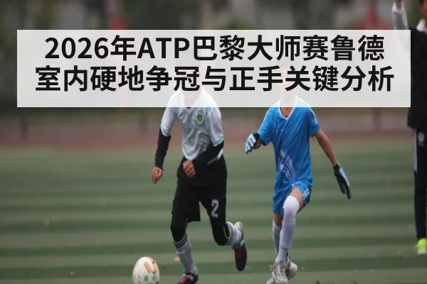 2026年ATP巴黎大师赛鲁德室内硬地争冠与正手关键分析