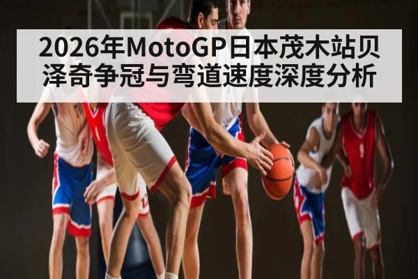 2026年MotoGP日本茂木站贝泽奇争冠与弯道速度深度分析