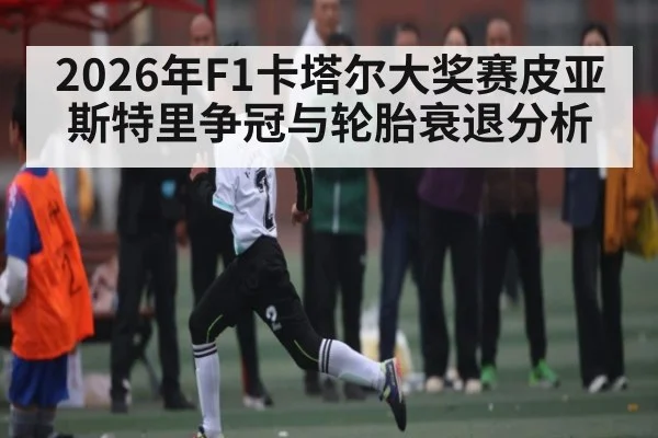 2026年F1卡塔尔大奖赛皮亚斯特里争冠与轮胎衰退分析